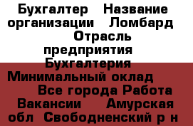 Бухгалтер › Название организации ­ Ломбард №1 › Отрасль предприятия ­ Бухгалтерия › Минимальный оклад ­ 11 000 - Все города Работа » Вакансии   . Амурская обл.,Свободненский р-н